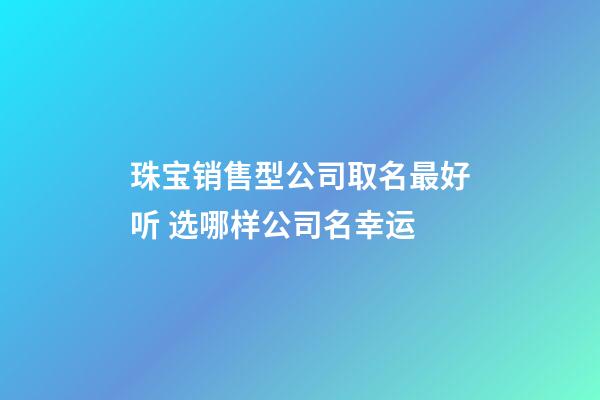 珠宝销售型公司取名最好听 选哪样公司名幸运